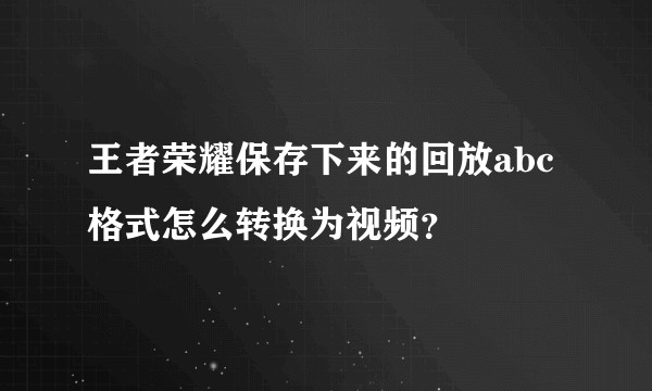 王者荣耀保存下来的回放abc格式怎么转换为视频？