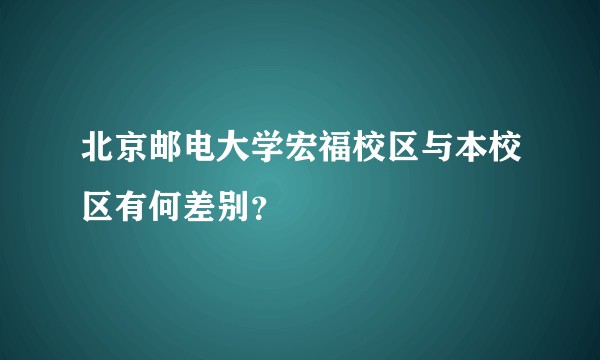 北京邮电大学宏福校区与本校区有何差别？
