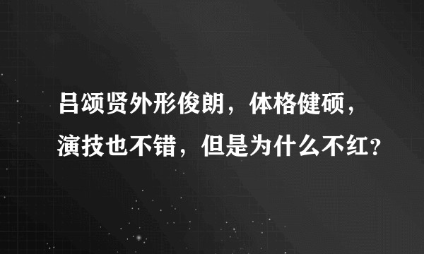 吕颂贤外形俊朗，体格健硕，演技也不错，但是为什么不红？
