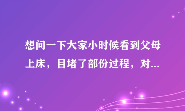 想问一下大家小时候看到父母上床，目堵了部份过程，对心里留下的阴影有多大?