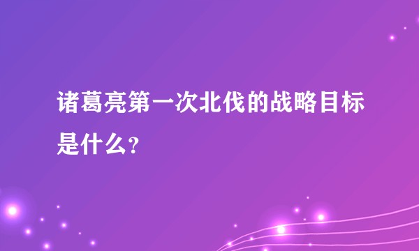 诸葛亮第一次北伐的战略目标是什么？