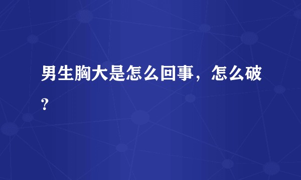 男生胸大是怎么回事，怎么破？