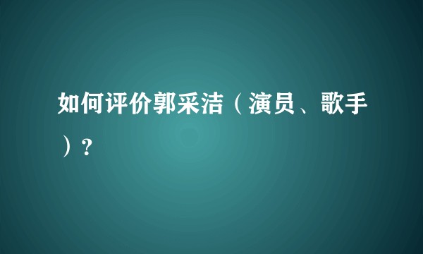 如何评价郭采洁（演员、歌手）？