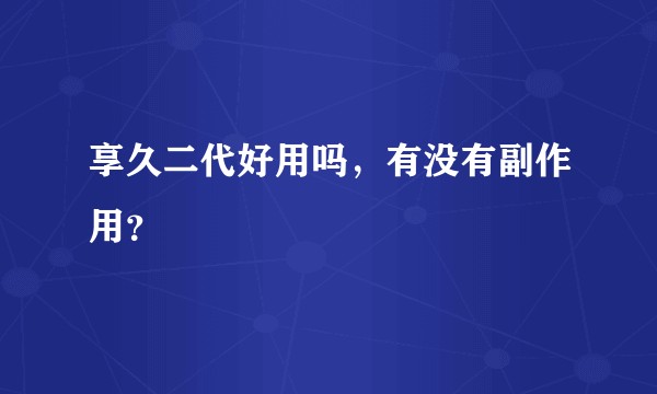 享久二代好用吗，有没有副作用？