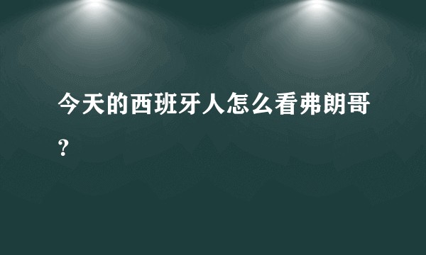 今天的西班牙人怎么看弗朗哥？