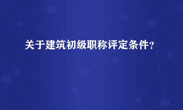 关于建筑初级职称评定条件？