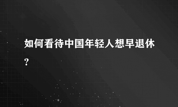 如何看待中国年轻人想早退休？