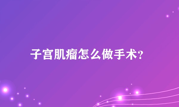 子宫肌瘤怎么做手术？