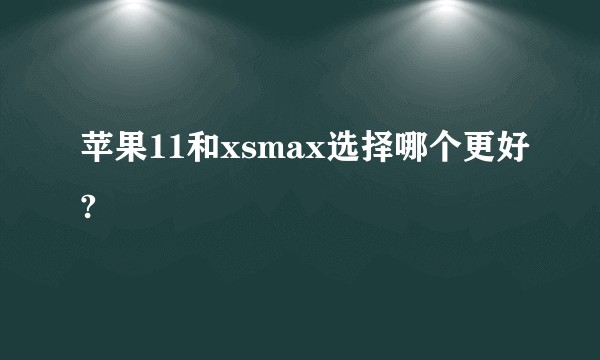 苹果11和xsmax选择哪个更好?