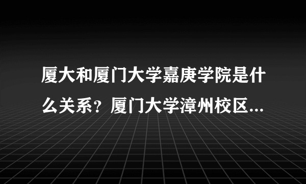 厦大和厦门大学嘉庚学院是什么关系?厦门大学漳州校区和厦门大学嘉庚学院又是什么关系?都属于厦大吗? ?