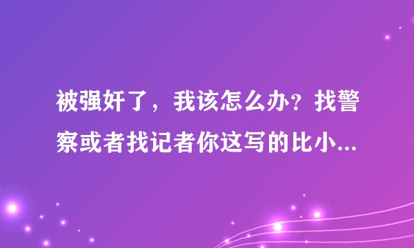 被强奸了，我该怎么办？找警察或者找记者你这写的比小说都精彩国家法律管不了他吗？还分割线，表情同情？