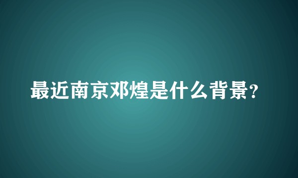 最近南京邓煌是什么背景？