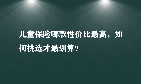 儿童保险哪款性价比最高，如何挑选才最划算？