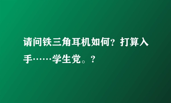 请问铁三角耳机如何？打算入手……学生党。?