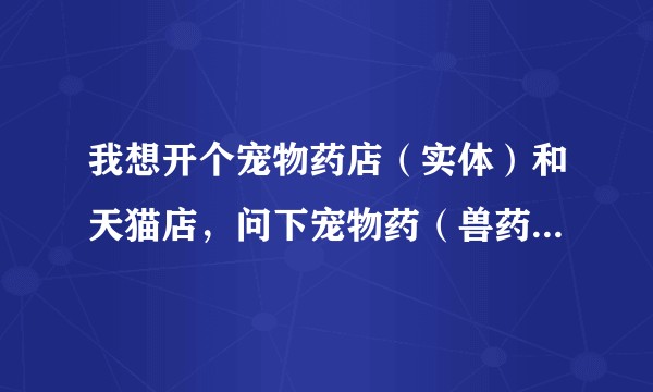 我想开个宠物药店（实体）和天猫店，问下宠物药（兽药）是怎么进货？