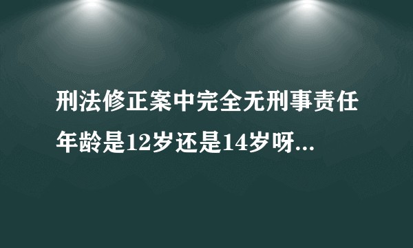 刑法修正案中完全无刑事责任年龄是12岁还是14岁呀？我听的粉笔说是14岁，我觉得很迷惑！求法律大神！？