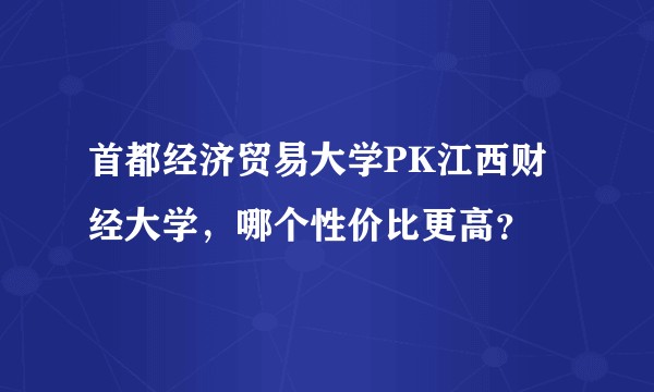 首都经济贸易大学PK江西财经大学，哪个性价比更高？
