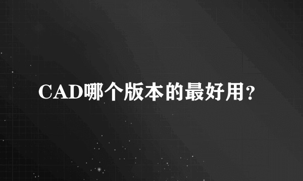 CAD哪个版本的最好用？