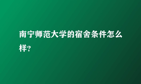南宁师范大学的宿舍条件怎么样?