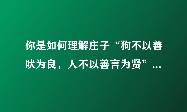 你是如何理解庄子“狗不以善吠为良，人不以善言为贤”这句话的?