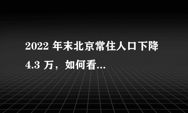 2022 年末北京常住人口下降 4.3 万，如何看待这一数据？