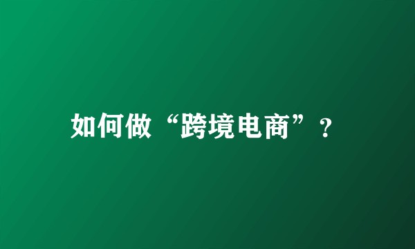 如何做“跨境电商”?