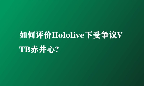 如何评价Hololive下受争议VTB赤井心?