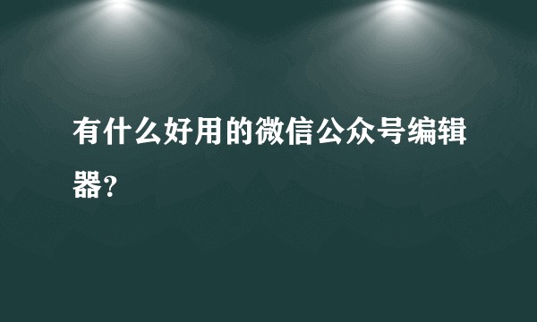 有什么好用的微信公众号编辑器？