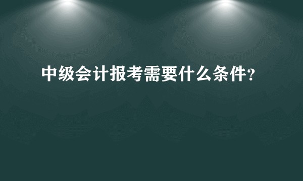 中级会计报考需要什么条件？