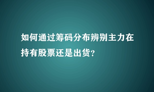 如何通过筹码分布辨别主力在持有股票还是出货？