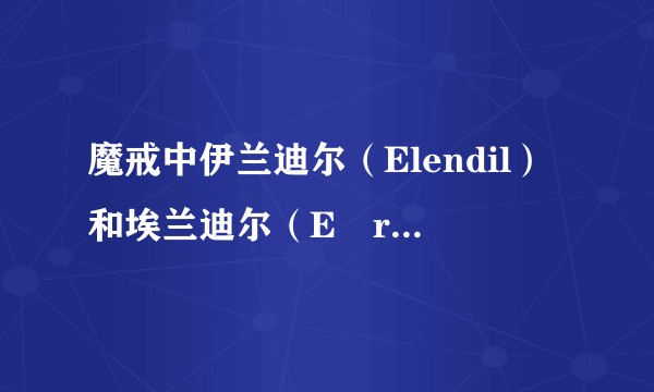 魔戒中伊兰迪尔（Elendil）和埃兰迪尔（Eärendil）是什么关系？