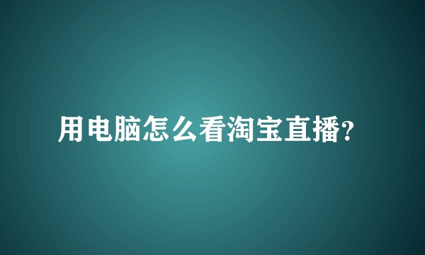 用电脑怎么看淘宝直播？
