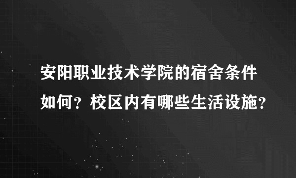 安阳职业技术学院的宿舍条件如何？校区内有哪些生活设施？