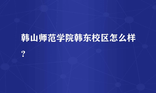 韩山师范学院韩东校区怎么样？