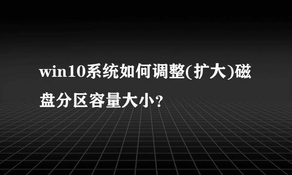 win10系统如何调整(扩大)磁盘分区容量大小？