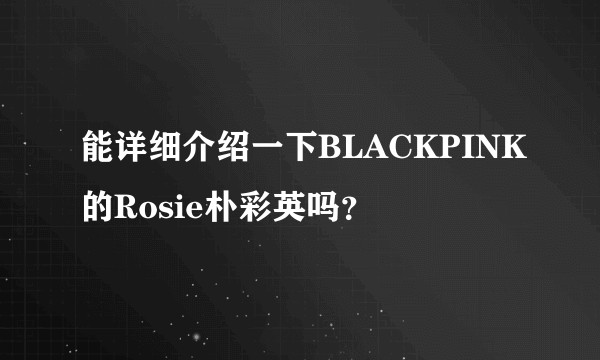 能详细介绍一下BLACKPINK的Rosie朴彩英吗？