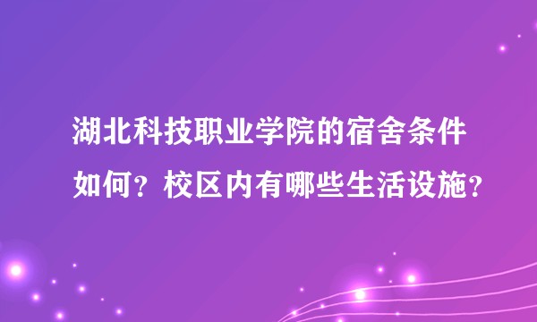 湖北科技职业学院的宿舍条件如何？校区内有哪些生活设施？