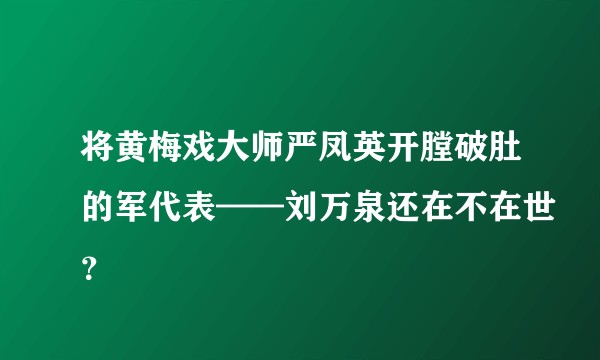 将黄梅戏大师严凤英开膛破肚的军代表——刘万泉还在不在世？