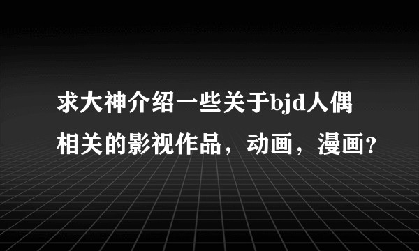 求大神介绍一些关于bjd人偶相关的影视作品，动画，漫画？