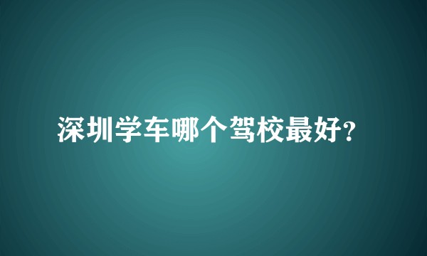 深圳学车哪个驾校最好？