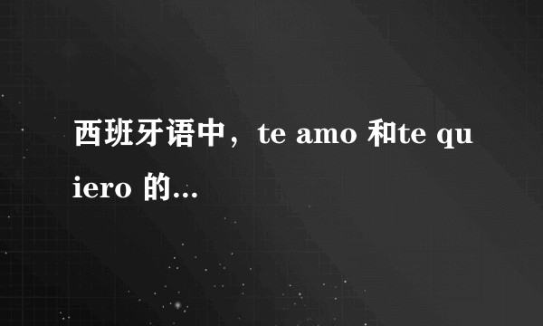 西班牙语中，te amo 和te quiero 的区别在哪里？