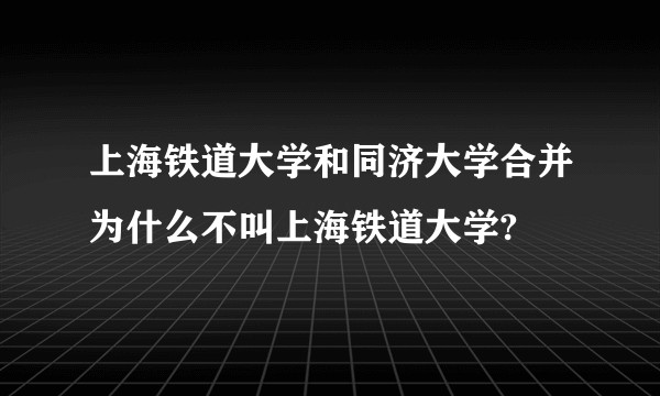 上海铁道大学和同济大学合并为什么不叫上海铁道大学?