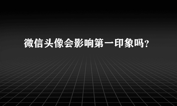 微信头像会影响第一印象吗？