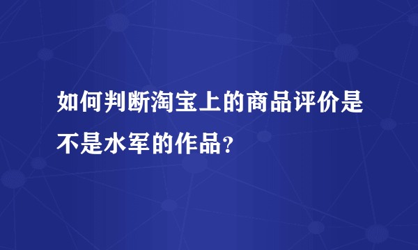如何判断淘宝上的商品评价是不是水军的作品？