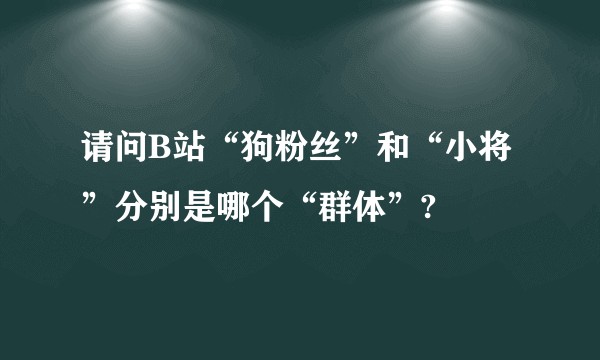 请问B站“狗粉丝”和“小将”分别是哪个“群体”?