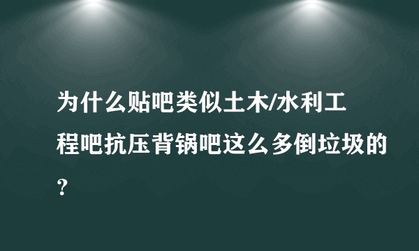为什么贴吧类似土木/水利工程吧抗压背锅吧这么多倒垃圾的？