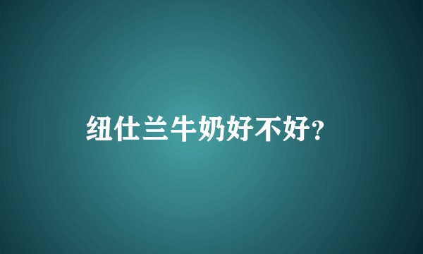 纽仕兰牛奶好不好？