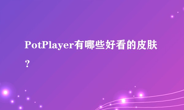 PotPlayer有哪些好看的皮肤？