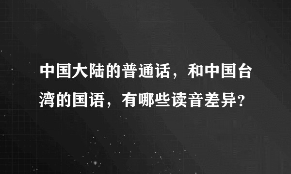 中国大陆的普通话,和中国台湾的国语,有哪些读音差异?
