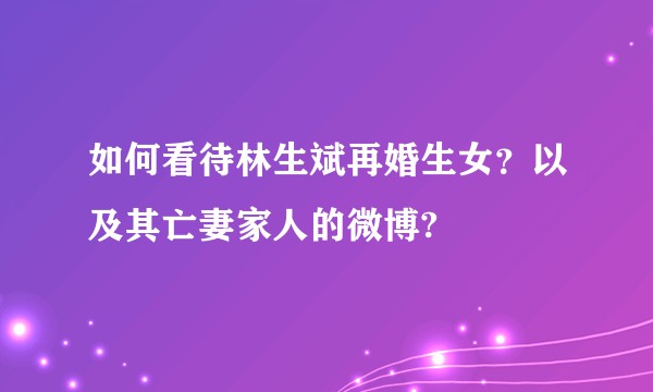 如何看待林生斌再婚生女?以及其亡妻家人的微博?